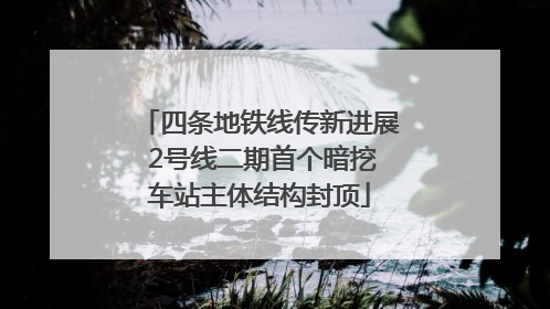 四条地铁线传新进展 2号线二期首个暗挖车站主体结构封顶