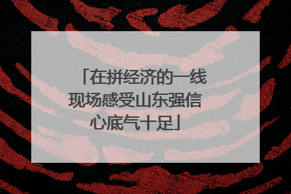 在拼经济的一线现场感受山东强信心底气十足