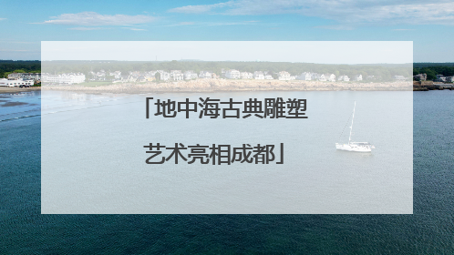 地中海古典雕塑艺术亮相成都