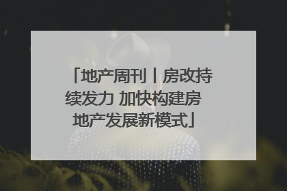 地产周刊丨房改持续发力 加快构建房地产发展新模式