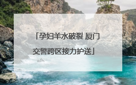 孕妇羊水破裂 厦门交警跨区接力护送