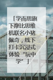 学而思旗下摩比思维机联名小猪佩奇，线下打卡沉浸式体验“玩中学”