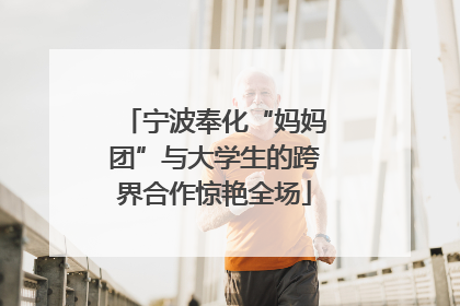 宁波奉化“妈妈团”与大学生的跨界合作惊艳全场