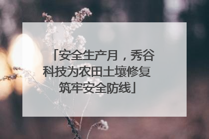 安全生产月，秀谷科技为农田土壤修复筑牢安全防线