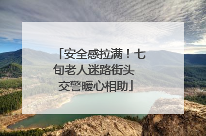 安全感拉满！七旬老人迷路街头 交警暖心相助