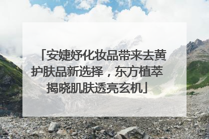 安婕妤化妆品带来去黄护肤品新选择，东方植萃揭晓肌肤透亮玄机