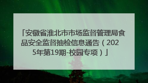 安徽省淮北市市场监督管理局食品安全监督抽检信息通告（2025年第19期-校园专项）