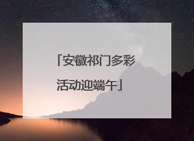 安徽祁门多彩活动迎端午