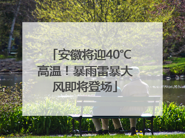 安徽将迎40℃高温！暴雨雷暴大风即将登场