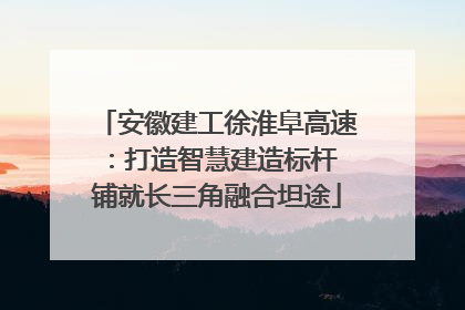 安徽建工徐淮阜高速：打造智慧建造标杆 铺就长三角融合坦途