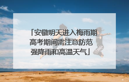 安徽明天进入梅雨期 高考期间需注意防范强降雨和高温天气