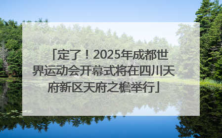 定了！2025年成都世界运动会开幕式将在四川天府新区天府之檐举行
