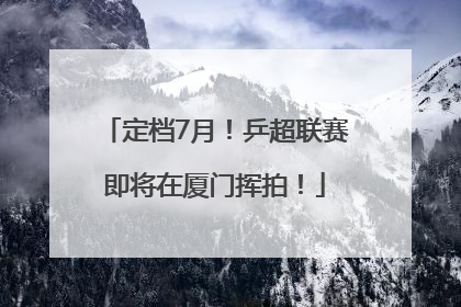 定档7月！乒超联赛即将在厦门挥拍！
