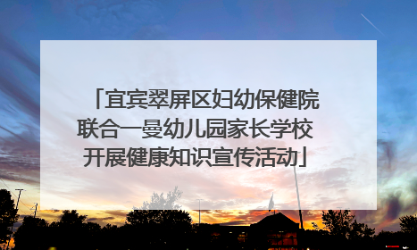 宜宾翠屏区妇幼保健院联合一曼幼儿园家长学校开展健康知识宣传活动