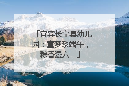 宜宾长宁县幼儿园：童梦系端午，粽香漫六一