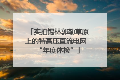 实拍锡林郭勒草原上的特高压直流电网“年度体检”