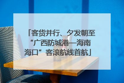 客货并行、夕发朝至 “广西防城港—海南海口”客滚航线首航