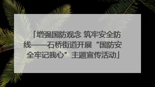 增强国防观念 筑牢安全防线——石桥街道开展“国防安全牢记我心”主题宣传活动
