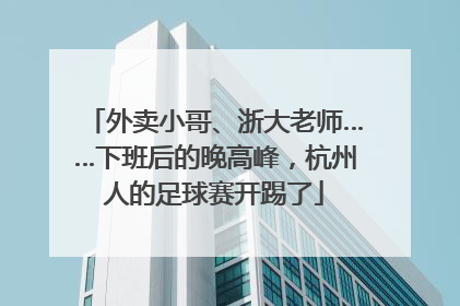外卖小哥、浙大老师……下班后的晚高峰，杭州人的足球赛开踢了