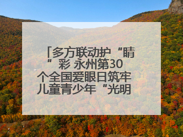 多方联动护“睛”彩 永州第30个全国爱眼日筑牢儿童青少年“光明”防线