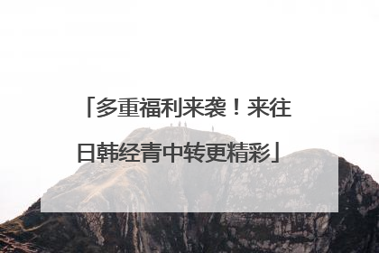 多重福利来袭！来往日韩经青中转更精彩