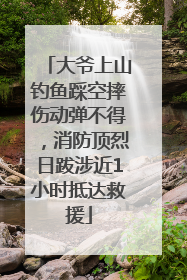 大爷上山钓鱼踩空摔伤动弹不得，消防顶烈日跋涉近1小时抵达救援