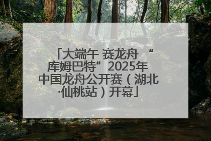 大端午 赛龙舟 “库姆巴特”2025年中国龙舟公开赛（湖北·仙桃站）开幕