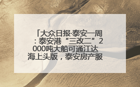 大众日报·泰安一周：泰安港“三改二”2000吨大船可通江达海上头版，泰安房产服务改革经验全省推广