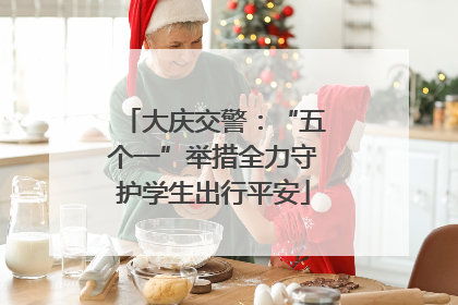 大庆交警：“五个一”举措全力守护学生出行平安