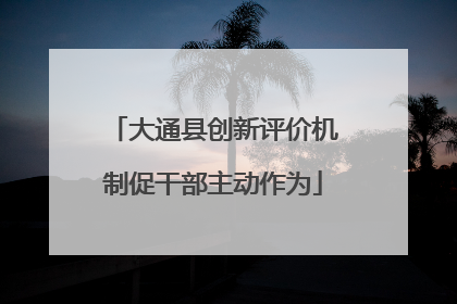大通县创新评价机制促干部主动作为