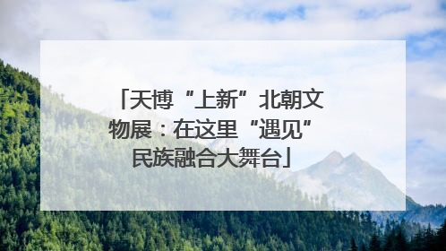天博“上新”北朝文物展：在这里“遇见”民族融合大舞台