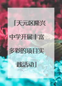 天元区隆兴中学开展丰富多彩的项目实践活动
