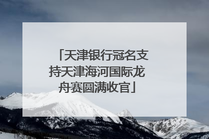 天津银行冠名支持天津海河国际龙舟赛圆满收官