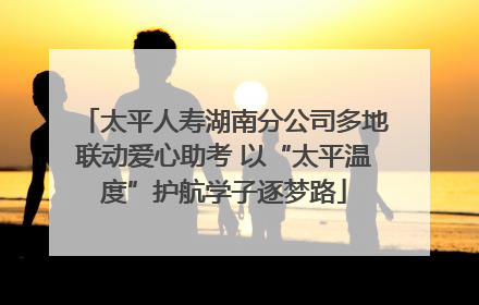 太平人寿湖南分公司多地联动爱心助考 以“太平温度”护航学子逐梦路