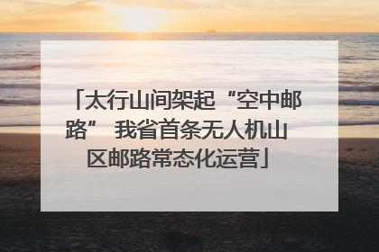 太行山间架起“空中邮路” 我省首条无人机山区邮路常态化运营