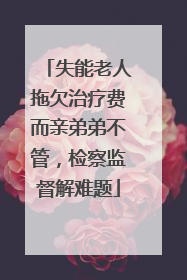失能老人拖欠治疗费而亲弟弟不管，检察监督解难题