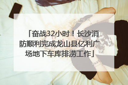 奋战32小时！长沙消防顺利完成龙山县亿利广场地下车库排涝工作