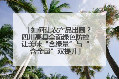 如何让农产品出圈？四川高县全面绿色防控让美味“含绿量”与“含金量”双提升