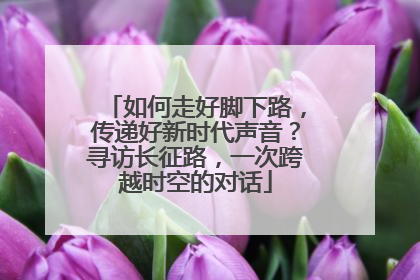 如何走好脚下路，传递好新时代声音？寻访长征路，一次跨越时空的对话