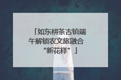 如东栟茶古镇端午解锁农文旅融合“新花样”