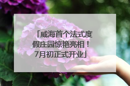 威海首个法式度假庄园惊艳亮相！7月初正式开业