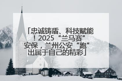 忠诚铸盾、科技赋能！2025“兰马赛”安保，兰州公安“跑”出属于自己的精彩