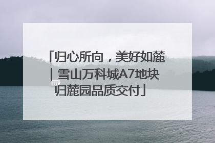 归心所向，美好如麓｜雪山万科城A7地块归麓园品质交付