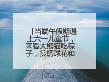 当端午假期遇上六一儿童节，来看大熊猫吃粽子，赏绣球花和马鞭草花海