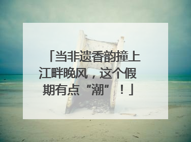 当非遗香韵撞上江畔晚风，这个假期有点“潮”！