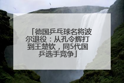 德国乒乓球名将波尔退役：从孔令辉打到王楚钦，同5代国乒选手竞争