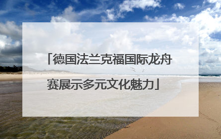 德国法兰克福国际龙舟赛展示多元文化魅力
