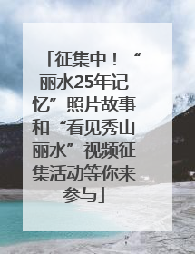 征集中！“丽水25年记忆”照片故事和“看见秀山丽水”视频征集活动等你来参与