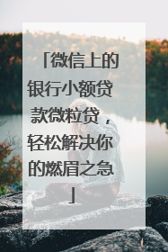 微信上的银行小额贷款微粒贷，轻松解决你的燃眉之急