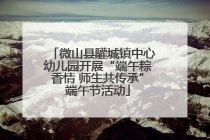 微山县驩城镇中心幼儿园开展“端午粽香情 师生共传承”端午节活动